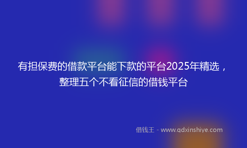 有担保费的借款平台能下款的平台2025年精选，整理五个不看征信的借钱平台