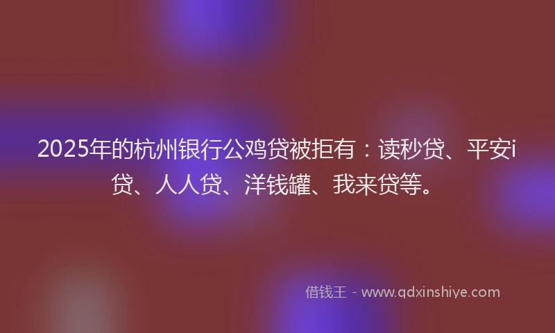 2025年的杭州银行公鸡贷被拒有：读秒贷、平安i贷、人人贷、洋钱罐、我来贷等。