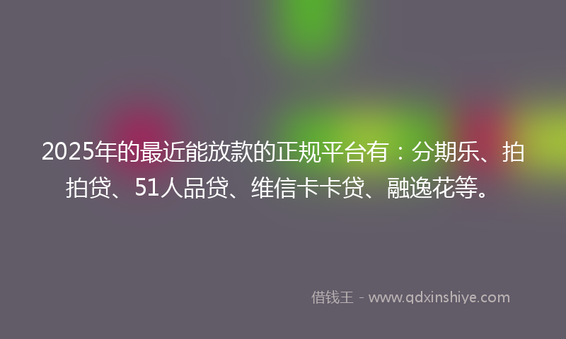 2025年的最近能放款的正规平台有：分期乐、拍拍贷、51人品贷、维信卡卡贷、融逸花等。