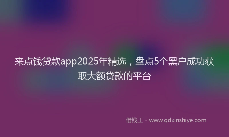 来点钱贷款app2025年精选，盘点5个黑户成功获取大额贷款的平台