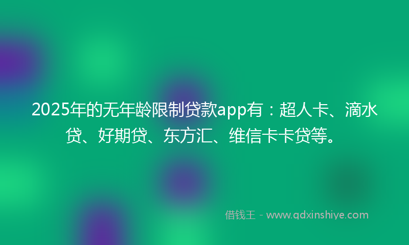 2025年的无年龄限制贷款app有：超人卡、滴水贷、好期贷、东方汇、维信卡卡贷等。