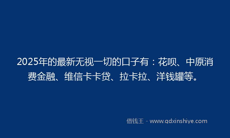 2025年的最新无视一切的口子有：花呗、中原消费金融、维信卡卡贷、拉卡拉、洋钱罐等。