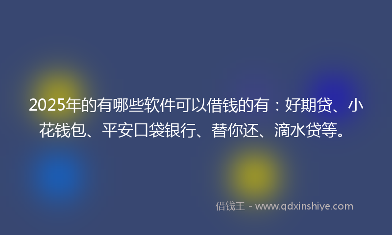 2025年的有哪些软件可以借钱的有：好期贷、小花钱包、平安口袋银行、替你还、滴水贷等。