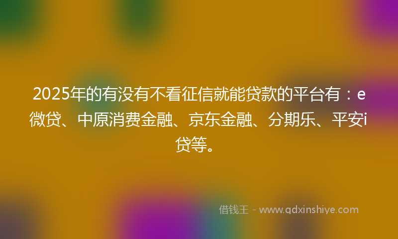 2025年的有没有不看征信就能贷款的平台有：e微贷、中原消费金融、京东金融、分期乐、平安i贷等。