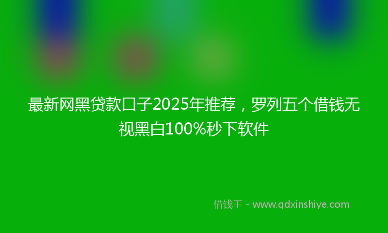 最新网黑贷款口子2025年推荐，罗列五个借钱无视黑白100%秒下软件