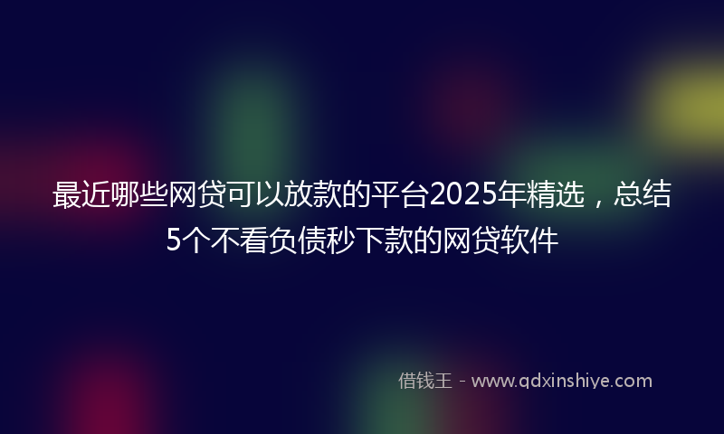 最近哪些网贷可以放款的平台2025年精选，总结5个不看负债秒下款的网贷软件