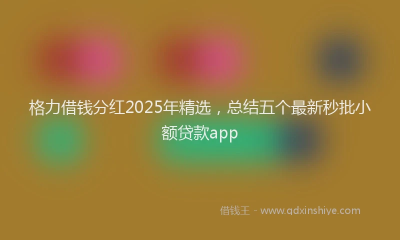 格力借钱分红2025年精选，总结五个最新秒批小额贷款app