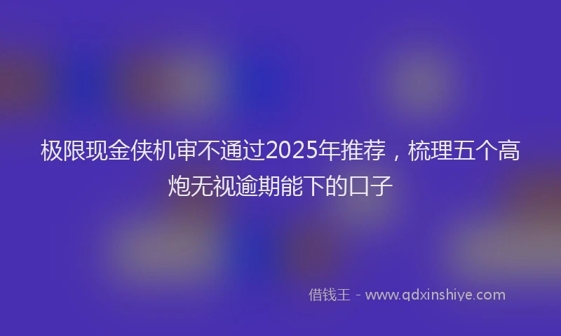 极限现金侠机审不通过2025年推荐，梳理五个高炮无视逾期能下的口子