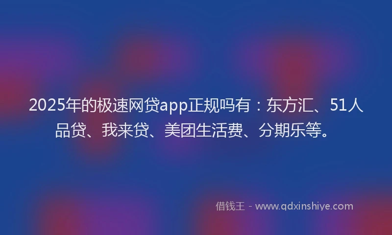 2025年的极速网贷app正规吗有：东方汇、51人品贷、我来贷、美团生活费、分期乐等。