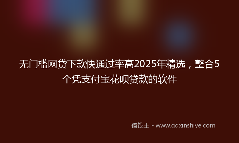 无门槛网贷下款快通过率高2025年精选，整合5个凭支付宝花呗贷款的软件