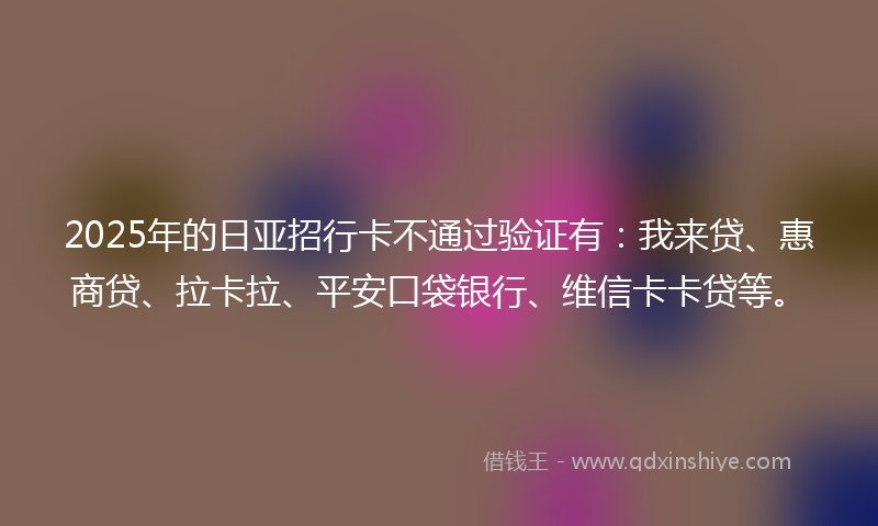 2025年的日亚招行卡不通过验证有：我来贷、惠商贷、拉卡拉、平安口袋银行、维信卡卡贷等。