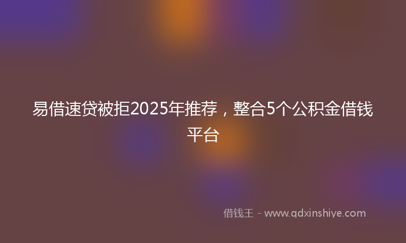 易借速贷被拒2025年推荐，整合5个公积金借钱平台
