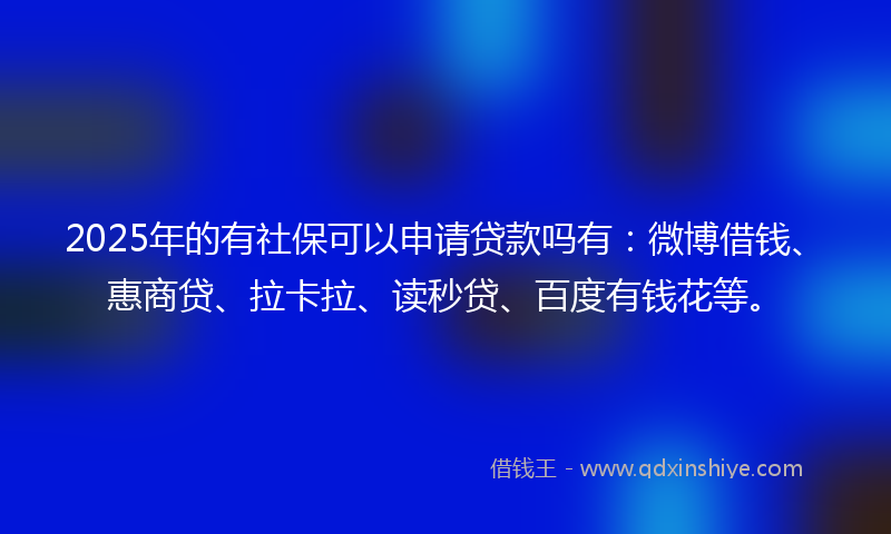 2025年的有社保可以申请贷款吗有：微博借钱、惠商贷、拉卡拉、读秒贷、百度有钱花等。