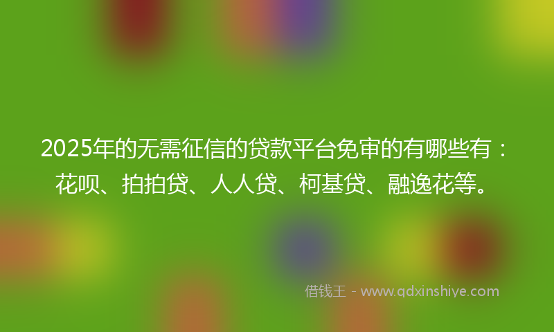 2025年的无需征信的贷款平台免审的有哪些有：花呗、拍拍贷、人人贷、柯基贷、融逸花等。