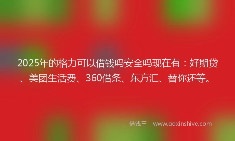 2025年的格力可以借钱吗安全吗现在有：好期贷、美团生活费、360借条、东方汇、替你还等。