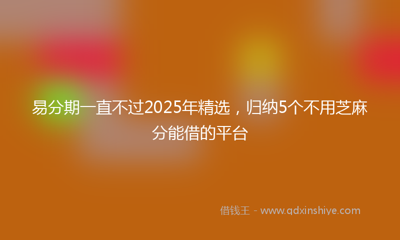 易分期一直不过2025年精选，归纳5个不用芝麻分能借的平台