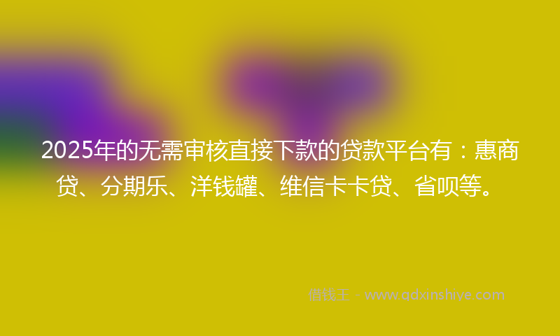 2025年的无需审核直接下款的贷款平台有：惠商贷、分期乐、洋钱罐、维信卡卡贷、省呗等。