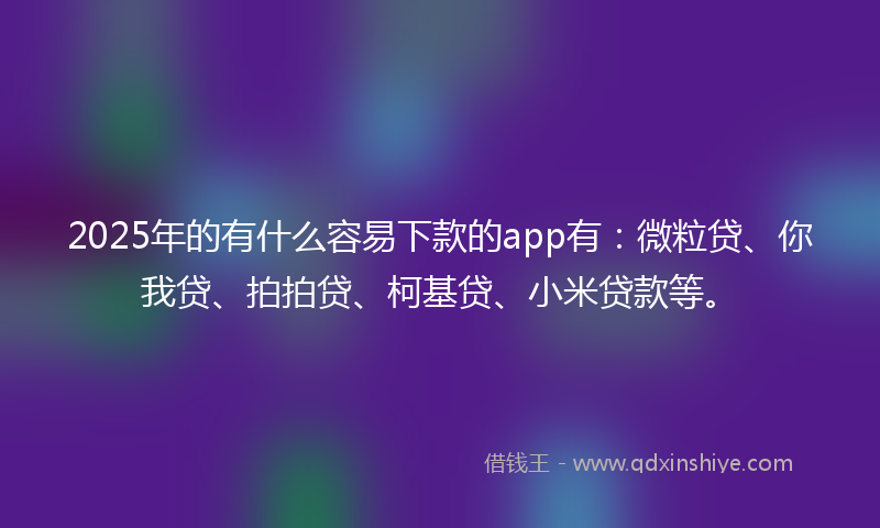 2025年的有什么容易下款的app有：微粒贷、你我贷、拍拍贷、柯基贷、小米贷款等。