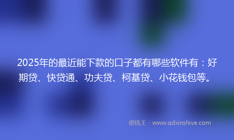 2025年的最近能下款的口子都有哪些软件有：好期贷、快贷通、功夫贷、柯基贷、小花钱包等。
