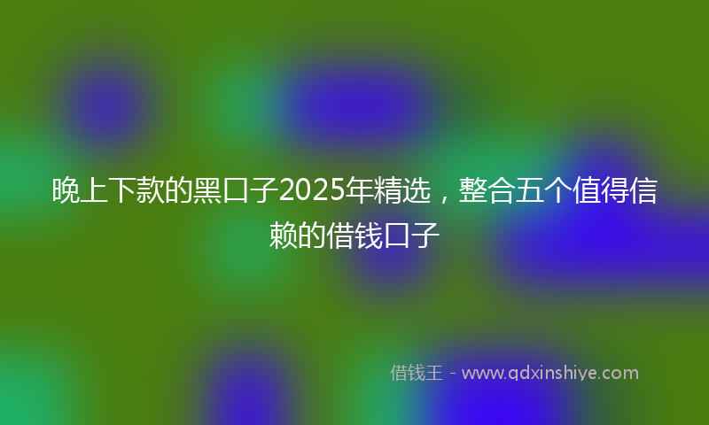 晚上下款的黑口子2025年精选，整合五个值得信赖的借钱口子