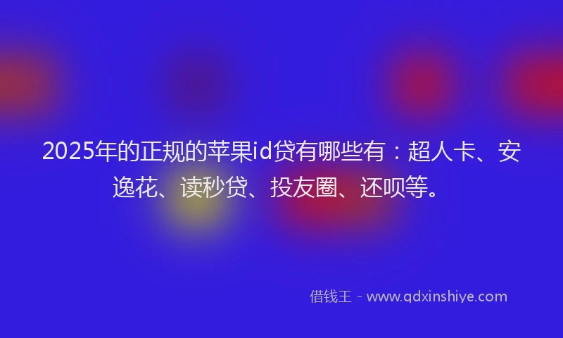 2025年的正规的苹果id贷有哪些有：超人卡、安逸花、读秒贷、投友圈、还呗等。