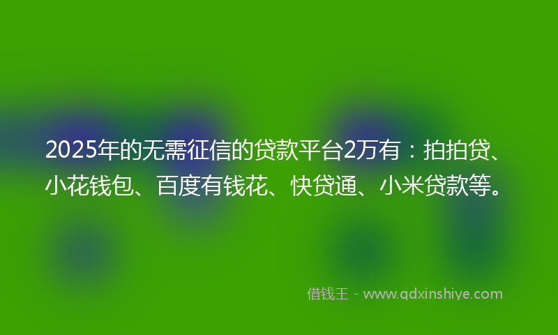 2025年的无需征信的贷款平台2万有：拍拍贷、小花钱包、百度有钱花、快贷通、小米贷款等。