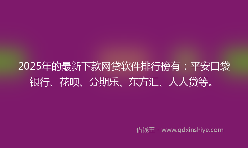2025年的最新下款网贷软件排行榜有：平安口袋银行、花呗、分期乐、东方汇、人人贷等。