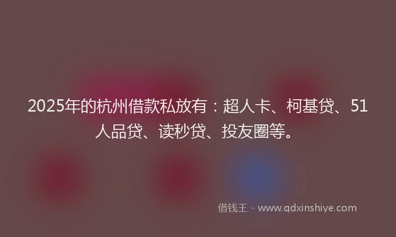 2025年的杭州借款私放有：超人卡、柯基贷、51人品贷、读秒贷、投友圈等。