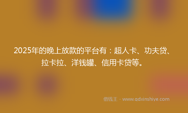 2025年的晚上放款的平台有：超人卡、功夫贷、拉卡拉、洋钱罐、信用卡贷等。