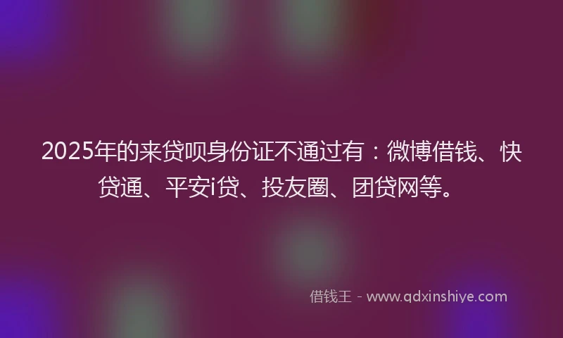 2025年的来贷呗身份证不通过有：微博借钱、快贷通、平安i贷、投友圈、团贷网等。