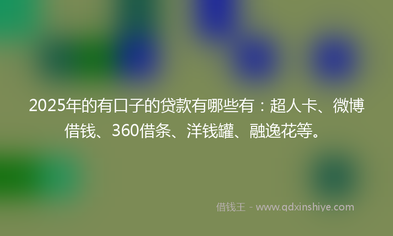 2025年的有口子的贷款有哪些有：超人卡、微博借钱、360借条、洋钱罐、融逸花等。