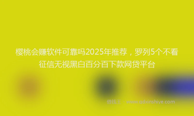 樱桃会赚软件可靠吗2025年推荐，罗列5个不看征信无视黑白百分百下款网贷平台