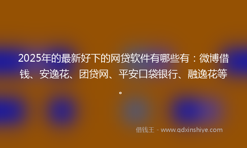 2025年的最新好下的网贷软件有哪些有：微博借钱、安逸花、团贷网、平安口袋银行、融逸花等。
