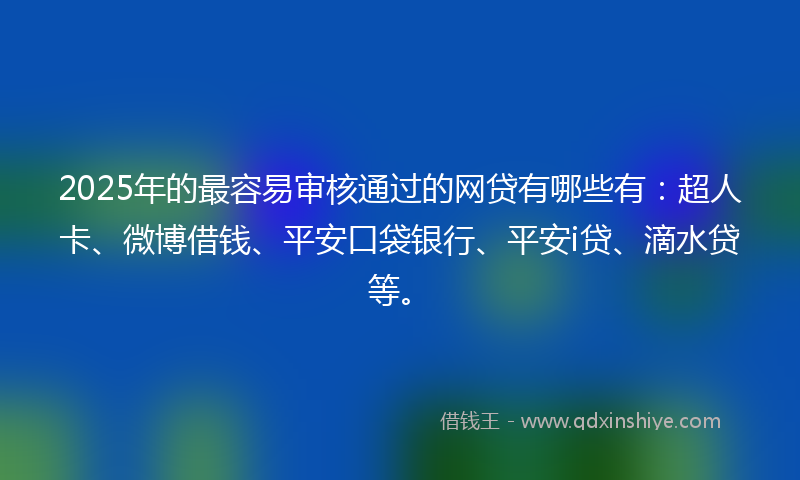 2025年的最容易审核通过的网贷有哪些有：超人卡、微博借钱、平安口袋银行、平安i贷、滴水贷等。
