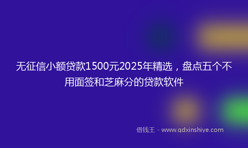 无征信小额贷款1500元2025年精选，盘点五个不用面签和芝麻分的贷款软件