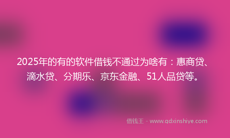 2025年的有的软件借钱不通过为啥有：惠商贷、滴水贷、分期乐、京东金融、51人品贷等。