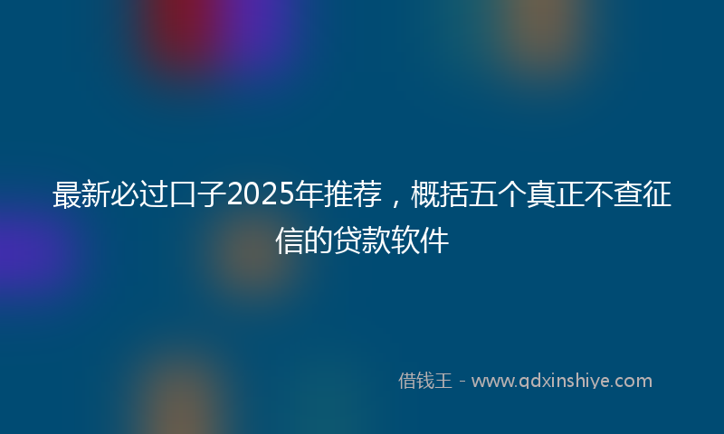 最新必过口子2025年推荐，概括五个真正不查征信的贷款软件