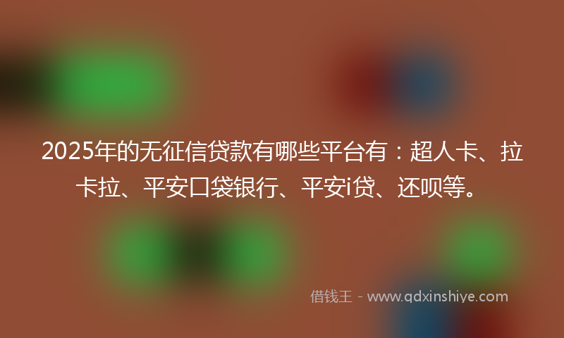 2025年的无征信贷款有哪些平台有：超人卡、拉卡拉、平安口袋银行、平安i贷、还呗等。