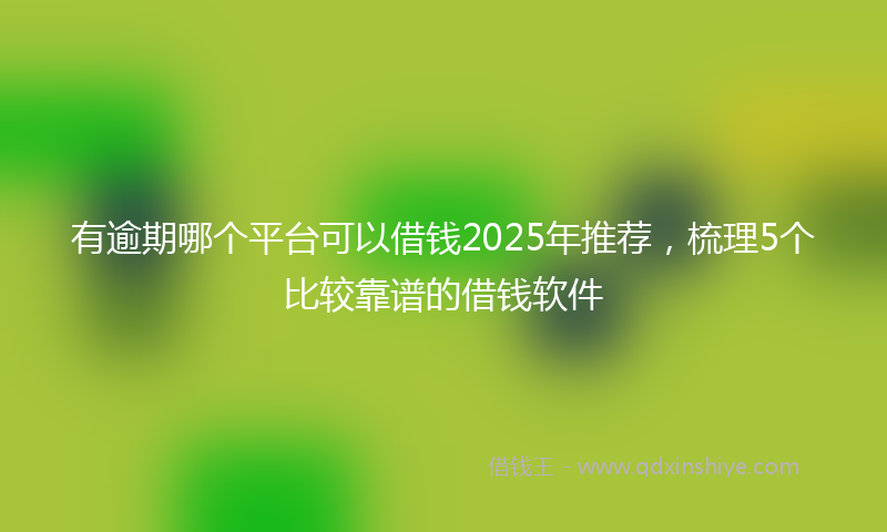 有逾期哪个平台可以借钱2025年推荐，梳理5个比较靠谱的借钱软件