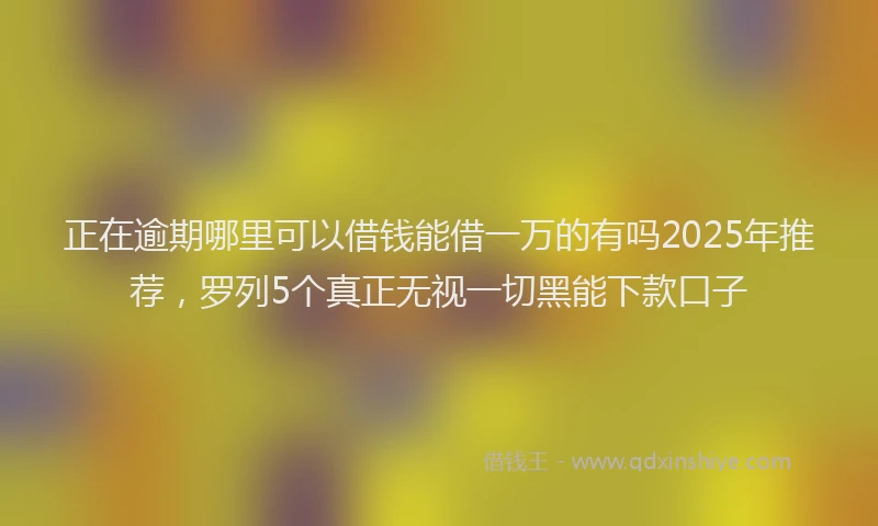 正在逾期哪里可以借钱能借一万的有吗2025年推荐，罗列5个真正无视一切黑能下款口子