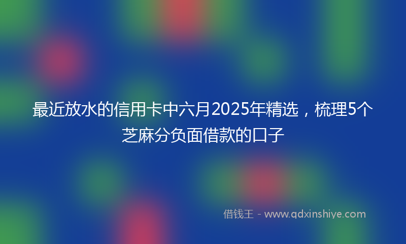 最近放水的信用卡中六月2025年精选，梳理5个芝麻分负面借款的口子