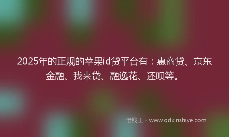 2025年的正规的苹果id贷平台有：惠商贷、京东金融、我来贷、融逸花、还呗等。