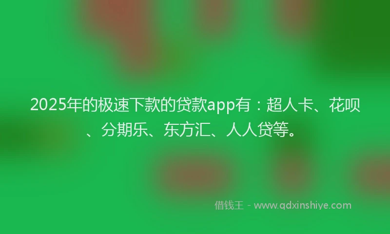 2025年的极速下款的贷款app有：超人卡、花呗、分期乐、东方汇、人人贷等。