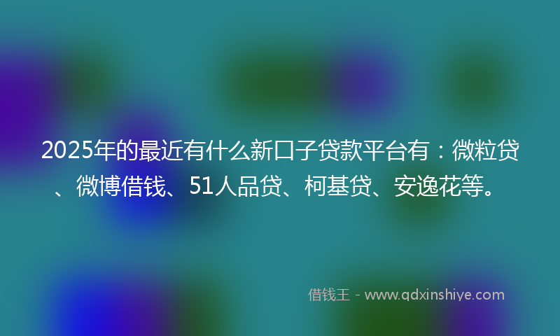2025年的最近有什么新口子贷款平台有：微粒贷、微博借钱、51人品贷、柯基贷、安逸花等。