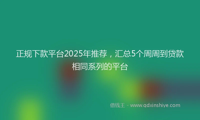 正规下款平台2025年推荐，汇总5个周周到贷款相同系列的平台