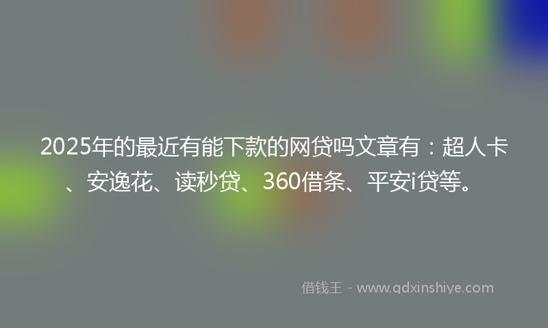 2025年的最近有能下款的网贷吗文章有：超人卡、安逸花、读秒贷、360借条、平安i贷等。