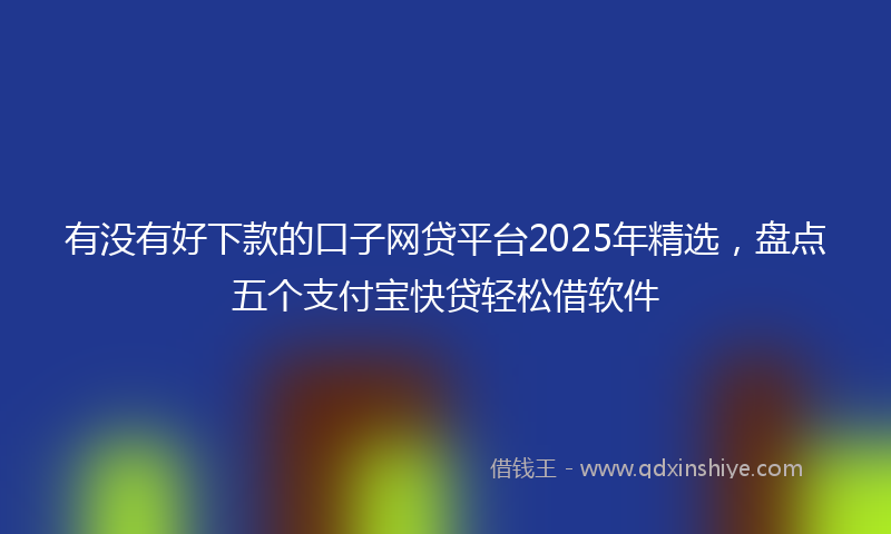 有没有好下款的口子网贷平台2025年精选，盘点五个支付宝快贷轻松借软件