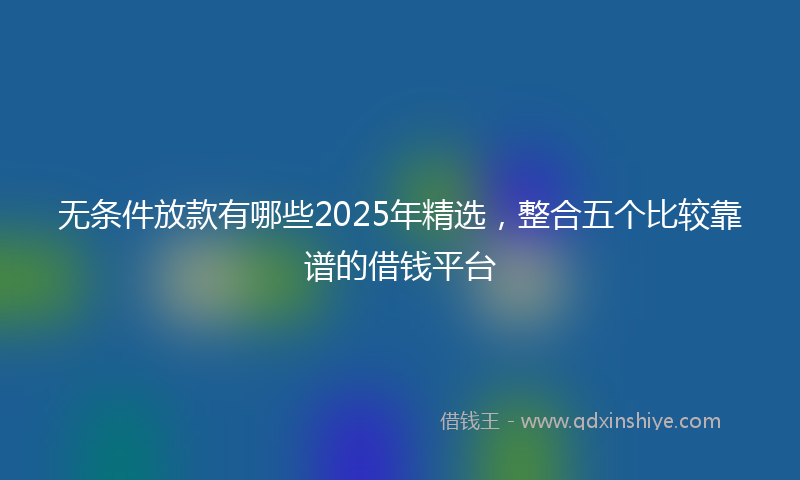 无条件放款有哪些2025年精选，整合五个比较靠谱的借钱平台