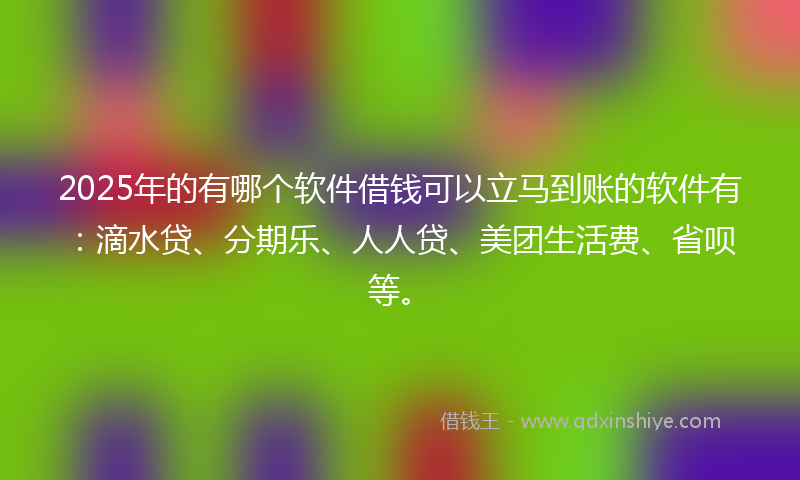 2025年的有哪个软件借钱可以立马到账的软件有：滴水贷、分期乐、人人贷、美团生活费、省呗等。