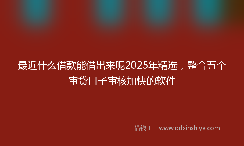 最近什么借款能借出来呢2025年精选，整合五个审贷口子审核加快的软件